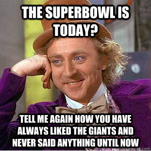 The Superbowl is today? Tell me again how you have always liked the giants and never said anything until now  Creepy Wonka