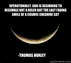 Operationally, God is beginning to resemble not a ruler but the last fading smile of a cosmic Cheshire cat -Thomas Huxley  Smile
