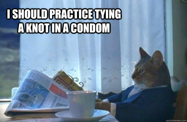 I should practice tying a knot in a condom  Sophisticated Cat