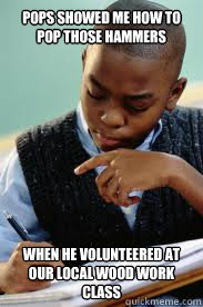 Pops showed me how to pop those hammers when he volunteered at our local wood work class  Succesful Black Mans son