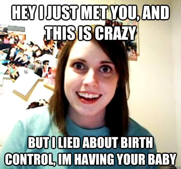 Hey i just met you, and this is crazy but I lied about birth control, im having your baby  Overly Attached Girlfriend