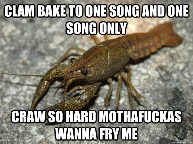 Clam bake to one song and one song only  Craw so hard mothafuckas wanna fry me - Clam bake to one song and one song only  Craw so hard mothafuckas wanna fry me  that fish cray