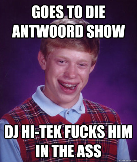 Goes to die antwoord show Dj hi-tek fucks him in the ass  Bad Luck Brian