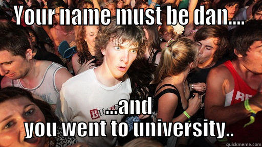 YOUR NAME MUST BE DAN.... ...AND YOU WENT TO UNIVERSITY.. Sudden Clarity Clarence