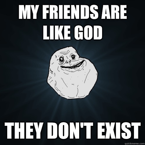 My friends are like god They don't exist  Forever Alone