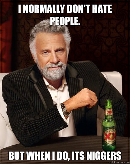 I normally don't hate people. But when I do, its Niggers  Dos Equis man