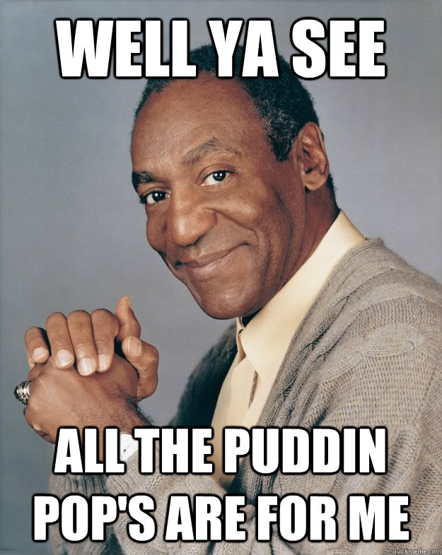 well ya see  all the Puddin pop's are for me  Bill Cosby