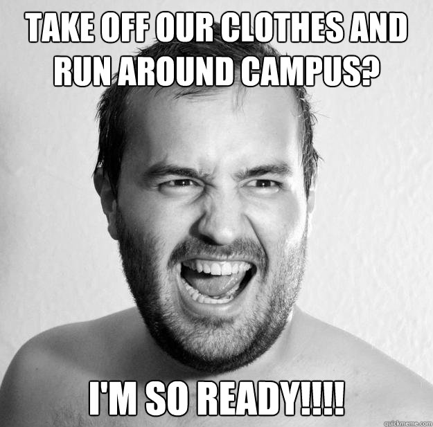 Take off our clothes and run around campus? I'm so ready!!!!  Its all good