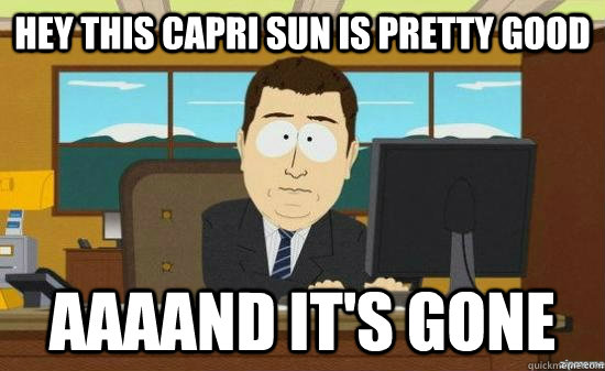 Hey this capri sun is pretty good AAAAND IT'S GONE  aaaand its gone