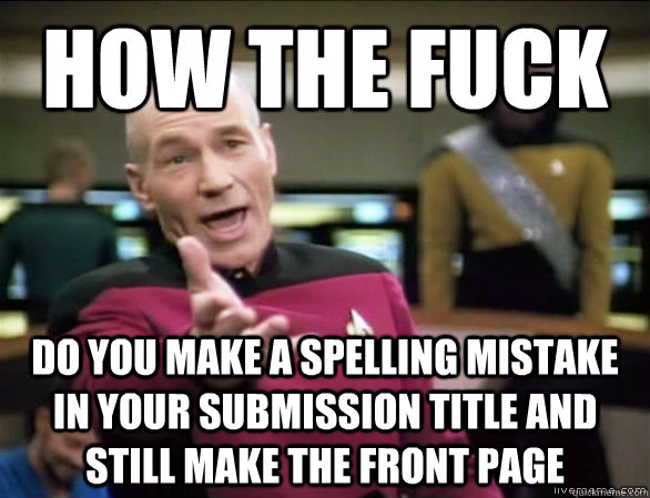 How the fuck do you make a spelling mistake in your submission title and still make the front page  Annoyed Picard HD