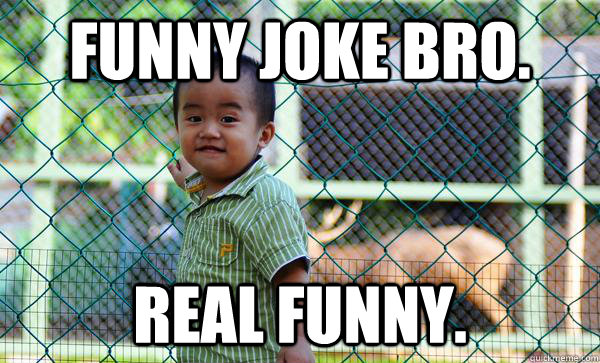 funny joke bro. Real funny. - funny joke bro. Real funny.  Tough Kid Kevin