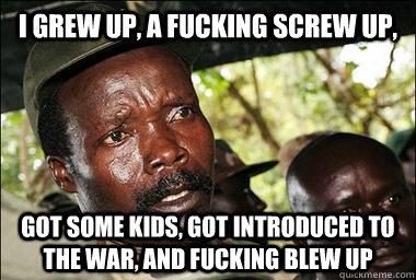 I grew up, a fucking screw up, Got some kids, got introduced to the war, and fucking blew up  Scumbag Kony