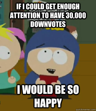 If I could get enough attention to have 30,000 downvotes I would be so happy  Craig - I would be so happy