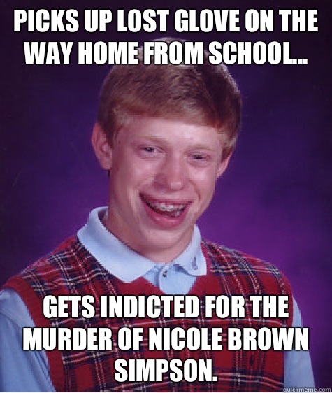 Picks up lost glove on the way home from school... Gets indicted for the murder of Nicole Brown Simpson.  Bad Luck Brian
