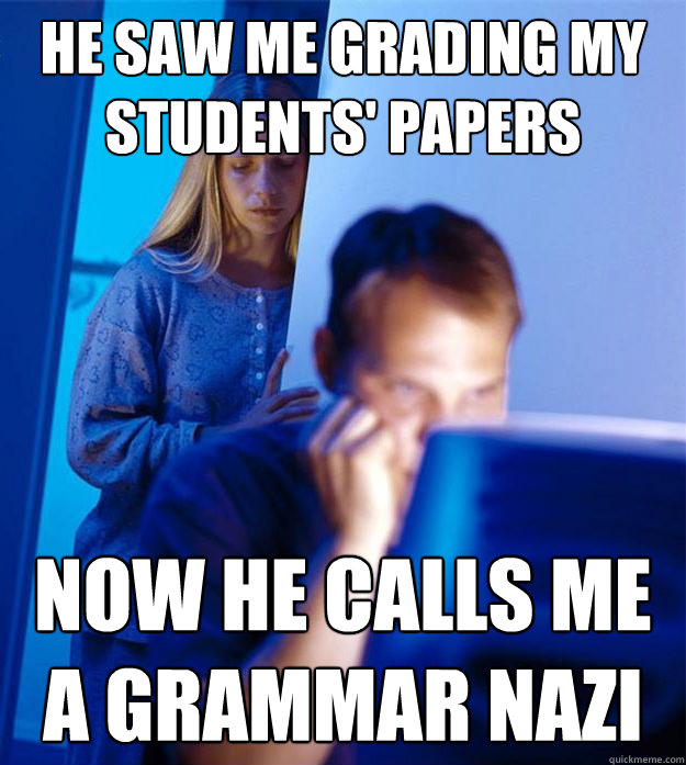 He saw me grading my students' papers Now he calls me a grammar Nazi  Redditors Wife
