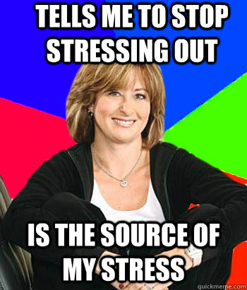 TELLS ME TO STOP STRESSING OUT IS THE SOURCE OF MY STRESS  Sheltering Suburban Mom