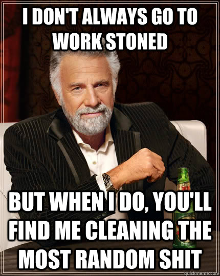 I don't always go to work stoned but when I do, you'll find me cleaning the most random shit - I don't always go to work stoned but when I do, you'll find me cleaning the most random shit  The Most Interesting Man In The World