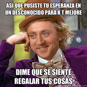 asi que pusiste tu esperanza en un desconocido para k t mejore dime que se siente regalar tus cosas  Condescending Wonka