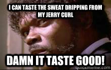 I can taste the sweat dripping from my jerry curl Damn it taste good!  