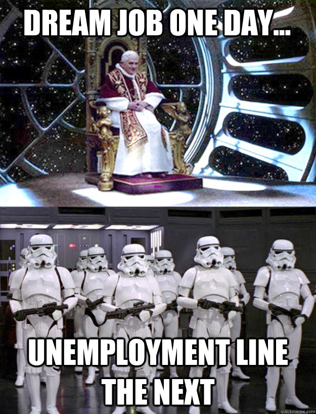 Dream Job one day... unemployment line the next - Dream Job one day... unemployment line the next  pope palpatine unemployed