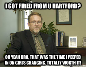 I got fired from u hartford? oh yeah bro, that was the time i peeped in on girls changing. Totally worth it!  
