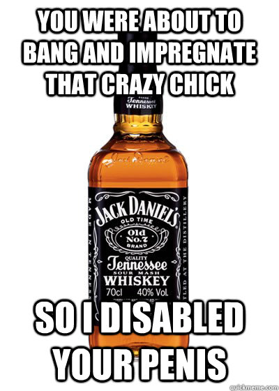 You were about to bang and impregnate that crazy chick So I disabled your penis  Good Guy Alcohol
