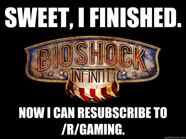 Sweet, I finished. Now I can resubscribe to /r/gaming. - Sweet, I finished. Now I can resubscribe to /r/gaming.  Bioshock Infinite