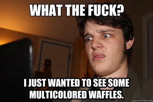 WHAT THE FUCK? I JUST WANTED TO SEE SOME MULTICOLORED WAFFLES.  
