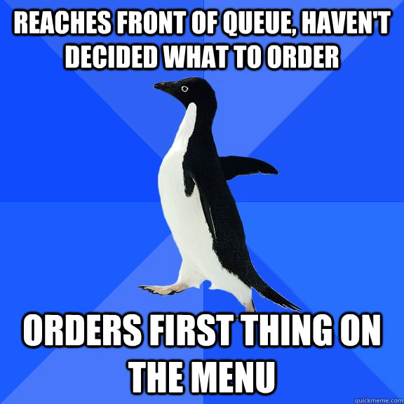 reaches front of queue, haven't decided what to order orders first thing on the menu  Socially Awkward Penguin