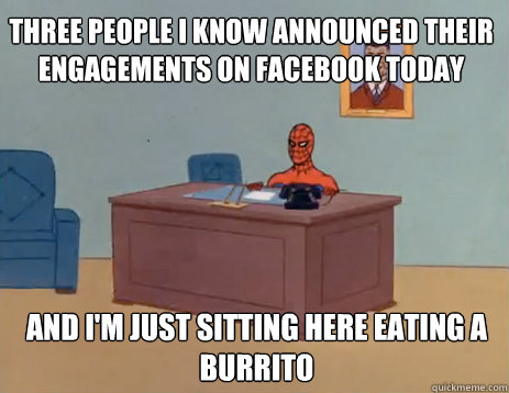 Three people I know announced their engagements on facebook today And I'm just sitting here eating a burrito  masturbating spiderman