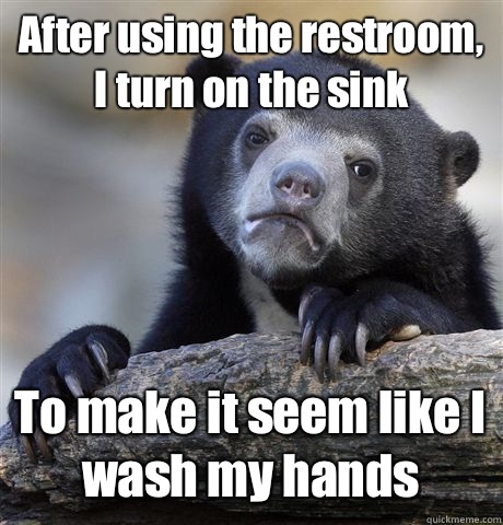 After using the restroom, I turn on the sink To make it seem like I wash my hands  Confession Bear