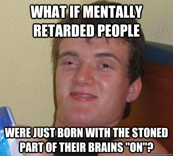 What if mentally retarded people  were just born with the stoned part of their brains 