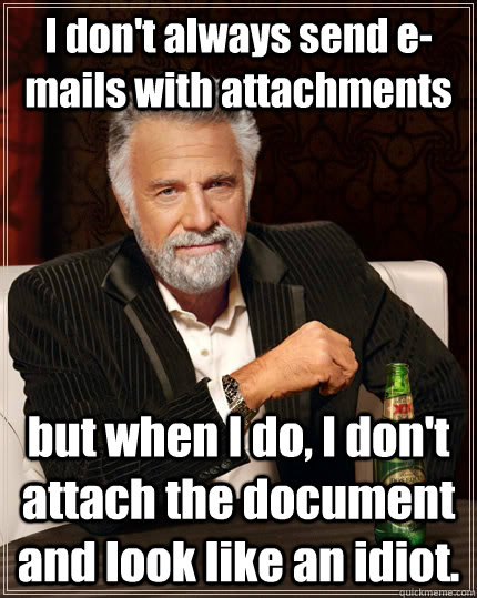 I don't always send e-mails with attachments but when I do, I don't attach the document and look like an idiot. - I don't always send e-mails with attachments but when I do, I don't attach the document and look like an idiot.  The Most Interesting Man In The World