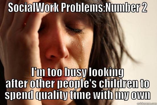 SOCIALWORK PROBLEMS:NUMBER 2 I'M TOO BUSY LOOKING AFTER OTHER PEOPLE'S CHILDREN TO SPEND QUALITY TIME WITH MY OWN First World Problems