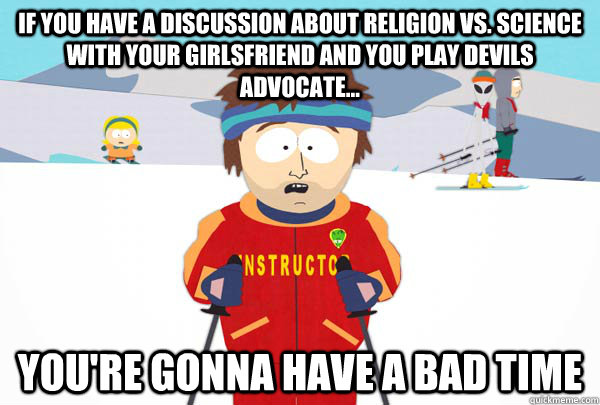 If you have a discussion about Religion VS. Science with your girlsfriend and you play devils advocate... You're gonna have a bad time  Super Cool Ski Instructor