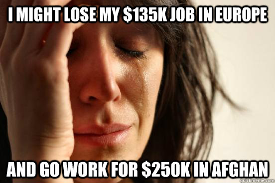 I might lose my $135K job in Europe And go work for $250K in Afghan  First World Problems