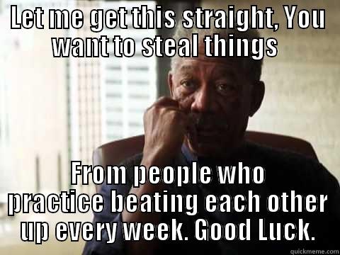 LET ME GET THIS STRAIGHT, YOU WANT TO STEAL THINGS  FROM PEOPLE WHO PRACTICE BEATING EACH OTHER UP EVERY WEEK. GOOD LUCK. Misc