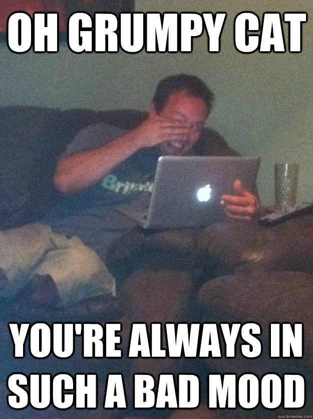 Oh grumpy cat You're always in such a bad mood  meme dad on overly attached girlfriend