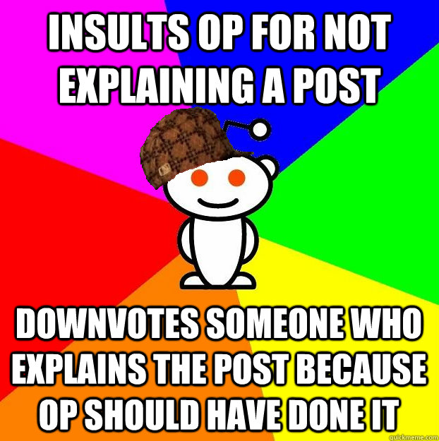 Insults OP for not explaining a post Downvotes someone who explains the post because OP should have done it - Insults OP for not explaining a post Downvotes someone who explains the post because OP should have done it  Scumbag Redditor