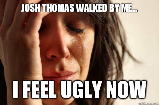 Josh Thomas walked by me... I feel ugly now  First World Problems