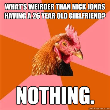 What's weirder than Nick Jonas having a 26 year old girlfriend? Nothing.  Anti-Joke Chicken