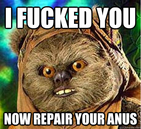 I FUCKEd you now repair your anus - I FUCKEd you now repair your anus  Prepare your anus ewok