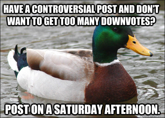 Have a controversial post and don't want to get too many downvotes? Post on a Saturday afternoon.  Actual Advice Mallard