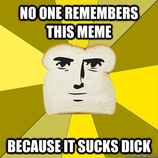 No one remembers this meme Because it sucks dick - No one remembers this meme Because it sucks dick  Breadfriend Reddit