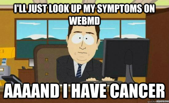 I'll just look up my symptoms on webmd  AAAAND I have cancer  aaaand its gone