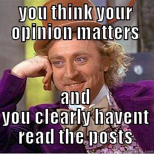 YOU THINK YOUR OPINION MATTERS AND YOU CLEARLY HAVENT READ THE POSTS Condescending Wonka