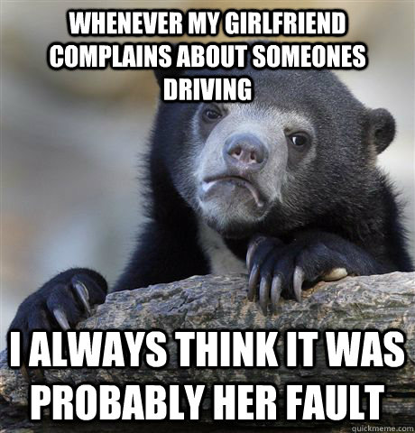 Whenever my girlfriend complains about someones driving i always think it was probably her fault - Whenever my girlfriend complains about someones driving i always think it was probably her fault  Confession Bear