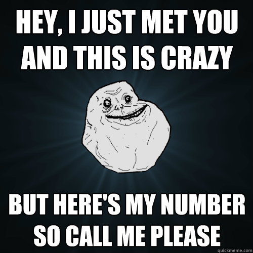 Hey, I just met you
and this is crazy but here's my number
so call me please  Forever Alone