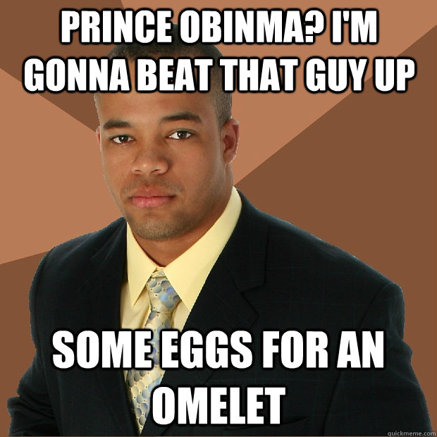 Prince Obinma? I'm gonna beat that guy up some eggs for an omelet  Successful Black Man