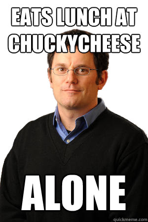 eats lunch at chuckycheese alone  Repressed Suburban Father